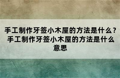 手工制作牙签小木屋的方法是什么？ 手工制作牙签小木屋的方法是什么意思